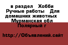  в раздел : Хобби. Ручные работы » Для домашних животных . Мурманская обл.,Полярный г.